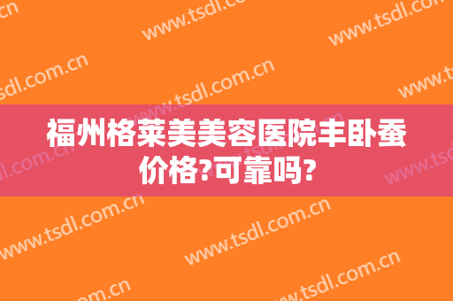 福州格莱美美容医院丰卧蚕价格?可靠吗?