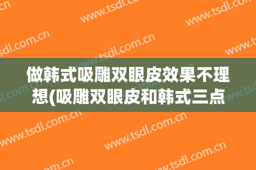 做韩式吸雕双眼皮效果不理想(吸雕双眼皮和韩式三点的区别)