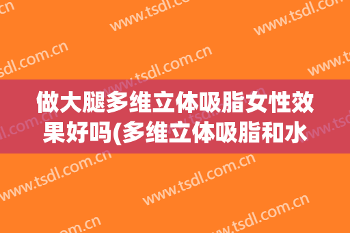 做大腿多维立体吸脂女性效果好吗(多维立体吸脂和水动力吸脂哪个好)