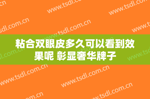 粘合双眼皮多久可以看到效果呢 彰显奢华牌子
