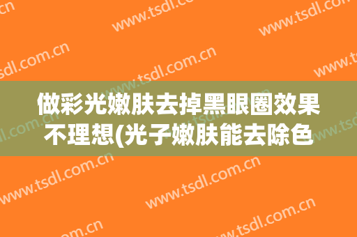 做彩光嫩肤去掉黑眼圈效果不理想(光子嫩肤能去除色素型黑眼圈吗)