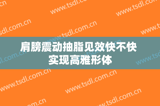 肩膀震动抽脂见效快不快 实现高雅形体