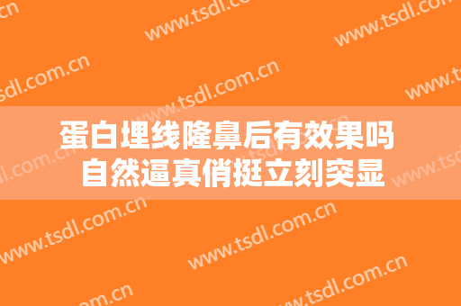 蛋白埋线隆鼻后有效果吗 自然逼真俏挺立刻突显