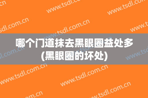 哪个门道抹去黑眼圈益处多(黑眼圈的坏处)