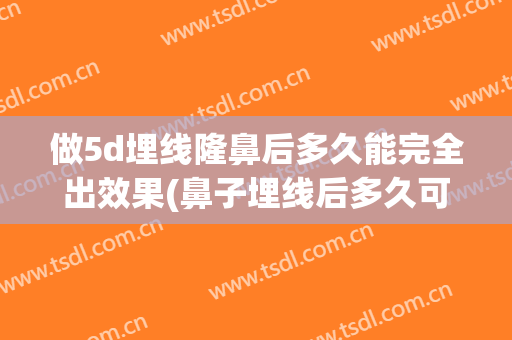 做5d埋线隆鼻后多久能完全出效果(鼻子埋线后多久可以隆鼻)