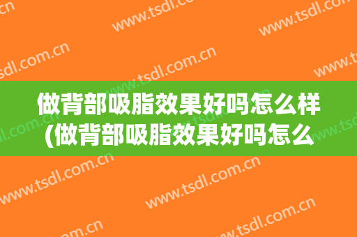 做背部吸脂效果好吗怎么样(做背部吸脂效果好吗怎么样护理)