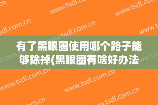 有了黑眼圈使用哪个路子能够除掉(黑眼圈有啥好办法)