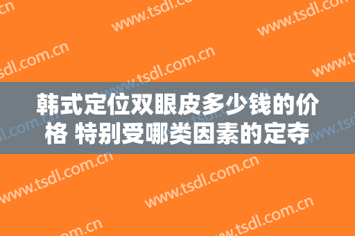 韩式定位双眼皮多少钱的价格 特别受哪类因素的定夺