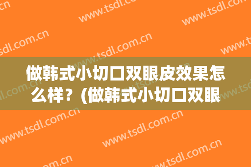 做韩式小切口双眼皮效果怎么样？(做韩式小切口双眼皮效果怎么样的)