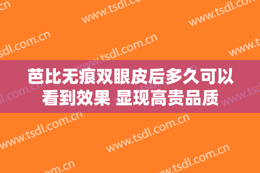 芭比无痕双眼皮后多久可以看到效果 显现高贵品质