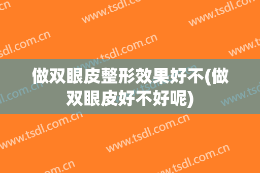 做双眼皮整形效果好不(做双眼皮好不好呢)