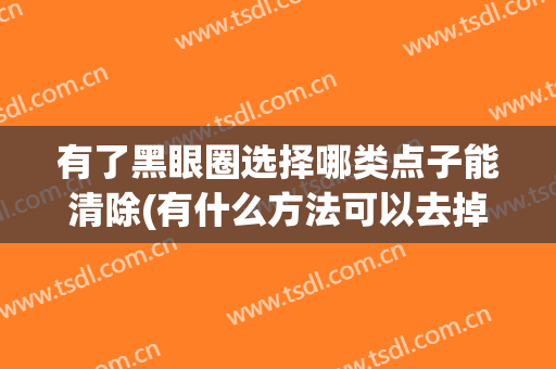 有了黑眼圈选择哪类点子能清除(有什么方法可以去掉黑眼圈小妙招)