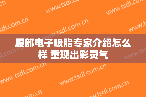 腰部电子吸脂专家介绍怎么样 重现出彩灵气