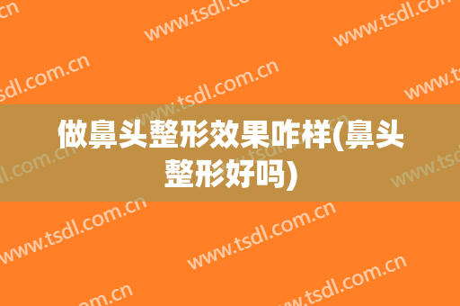 做鼻头整形效果咋样(鼻头整形好吗)
