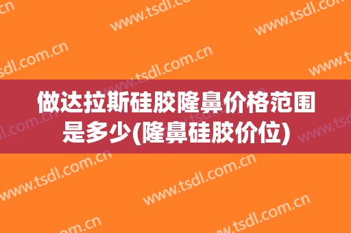 做达拉斯硅胶隆鼻价格范围是多少(隆鼻硅胶价位)