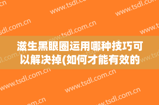 滋生黑眼圈运用哪种技巧可以解决掉(如何才能有效的处理黑眼圈)