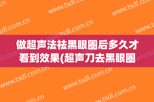 做超声法祛黑眼圈后多久才看到效果(超声刀去黑眼圈)