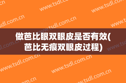 做芭比眼双眼皮是否有效(芭比无痕双眼皮过程)
