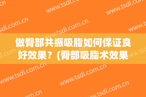 做臀部共振吸脂如何保证良好效果？(臀部吸脂术效果如何)