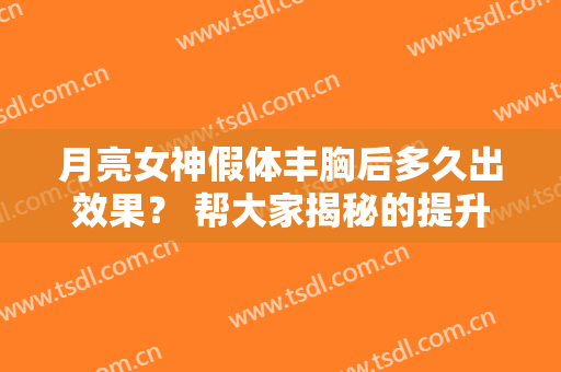月亮女神假体丰胸后多久出效果？ 帮大家揭秘的提升