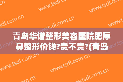 青岛华诺整形美容医院肥厚鼻整形价钱?贵不贵?(青岛有名正规整形医院)