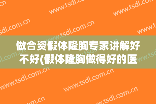 做合资假体隆胸专家讲解好不好(假体隆胸做得好的医生)