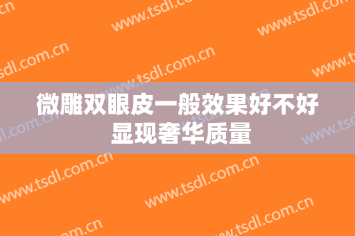 微雕双眼皮一般效果好不好 显现奢华质量