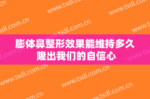 膨体鼻整形效果能维持多久 隆出我们的自信心