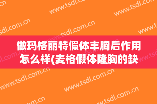 做玛格丽特假体丰胸后作用怎么样(麦格假体隆胸的缺点)