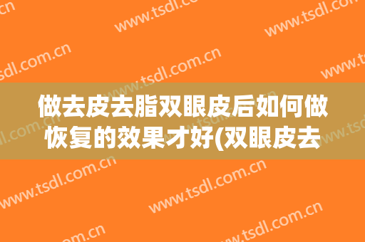 做去皮去脂双眼皮后如何做恢复的效果才好(双眼皮去皮去脂怎么做的)