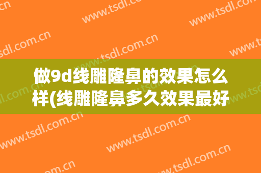 做9d线雕隆鼻的效果怎么样(线雕隆鼻多久效果最好)