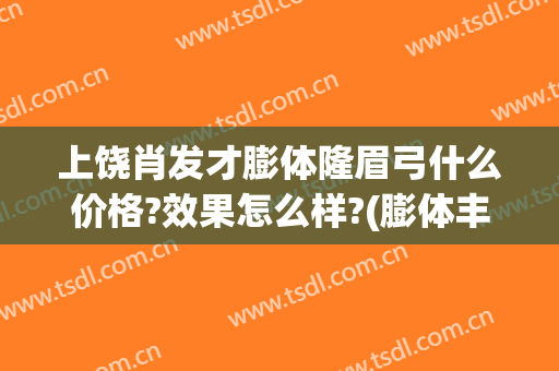 上饶肖发才膨体隆眉弓什么价格?效果怎么样?(膨体丰眉弓价格)