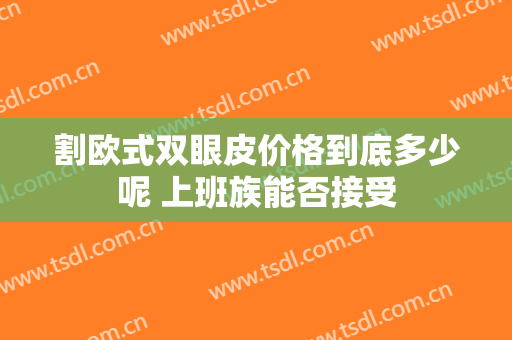 割欧式双眼皮价格到底多少呢 上班族能否接受