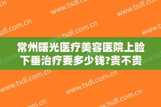 常州曙光医疗美容医院上睑下垂治疗要多少钱?贵不贵?