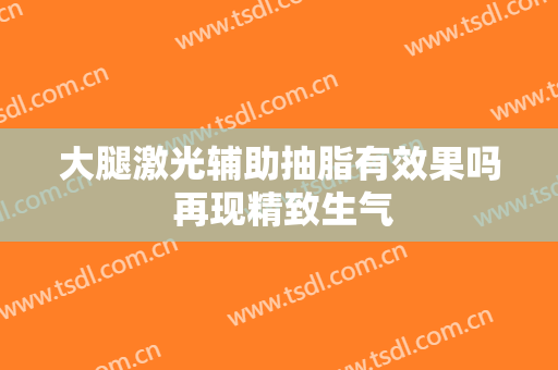 大腿激光辅助抽脂有效果吗 再现精致生气