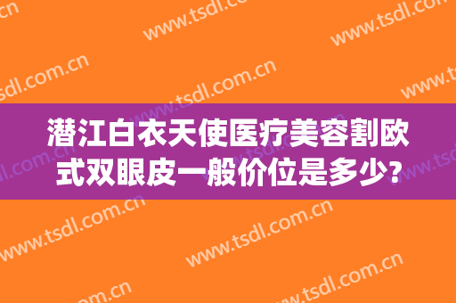 潜江白衣天使医疗美容割欧式双眼皮一般价位是多少?可靠吗?(潜江哪里做双眼皮好)