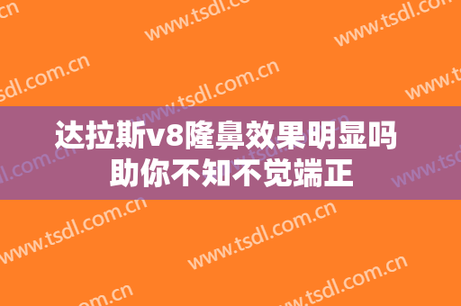 达拉斯v8隆鼻效果明显吗 助你不知不觉端正