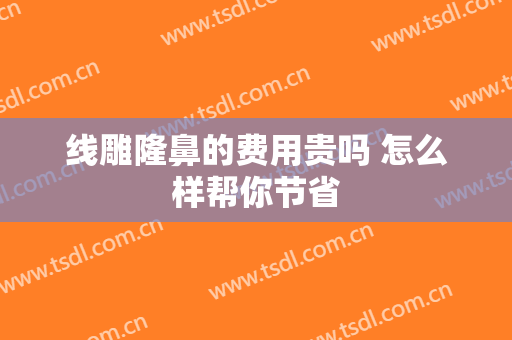 线雕隆鼻的费用贵吗 怎么样帮你节省