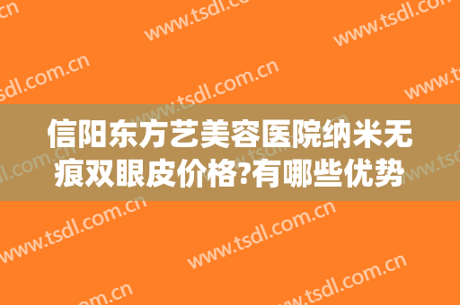 信阳东方艺美容医院纳米无痕双眼皮价格?有哪些优势?(信阳中心医院整形科)