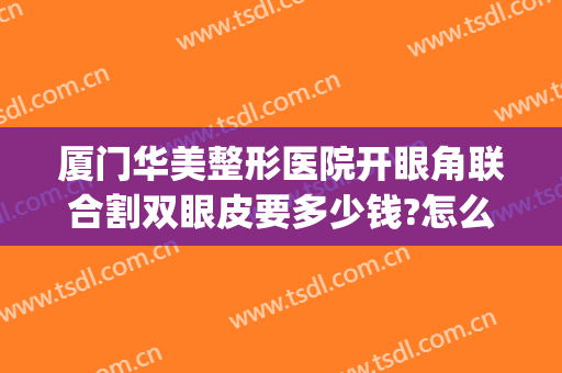 厦门华美整形医院开眼角联合割双眼皮要多少钱?怎么样?(厦门双眼皮手术多少钱一次)