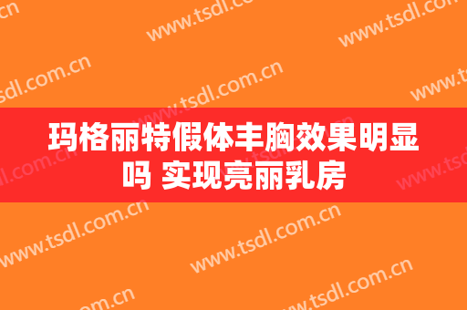 玛格丽特假体丰胸效果明显吗 实现亮丽乳房