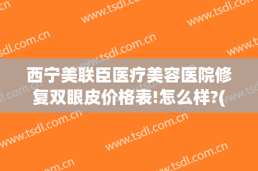 西宁美联臣医疗美容医院修复双眼皮价格表!怎么样?(西宁割双眼皮医院)