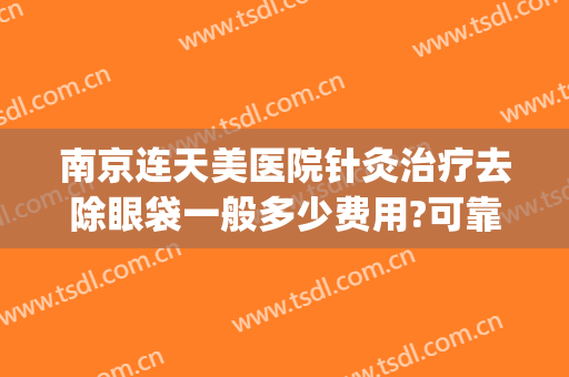 南京连天美医院针灸治疗去除眼袋一般多少费用?可靠吗?(南京省中医院割眼袋)