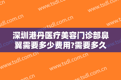深圳港丹医疗美容门诊部鼻翼需要多少费用?需要多久恢复?