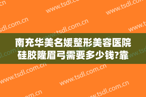 南充华美名媛整形美容医院硅胶隆眉弓需要多少钱?靠谱吗?(南充正规整形医院)