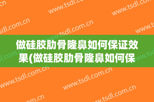 做硅胶肋骨隆鼻如何保证效果(做硅胶肋骨隆鼻如何保证效果不错)