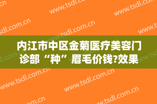 内江市中区金菊医疗美容门诊部“种”眉毛价钱?效果怎么样?(内江金菊整形医院)