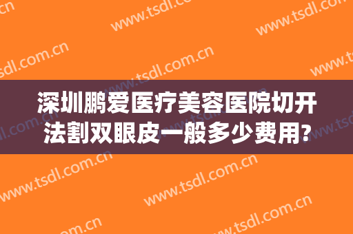 深圳鹏爱医疗美容医院切开法割双眼皮一般多少费用?怎么样?(深圳市眼科医院割双眼皮多少钱)