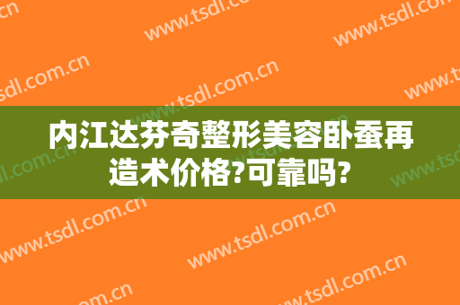 内江达芬奇整形美容卧蚕再造术价格?可靠吗?