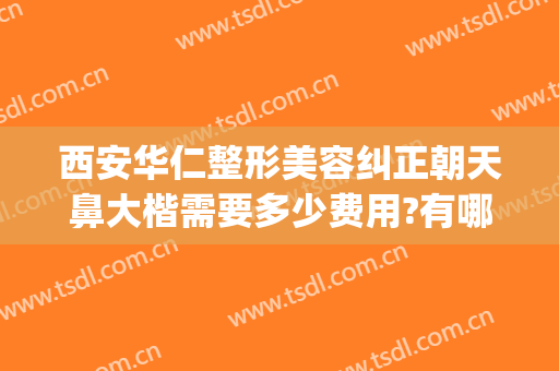 西安华仁整形美容纠正朝天鼻大楷需要多少费用?有哪些优势?(西安哪个医生鼻整形做的最好)